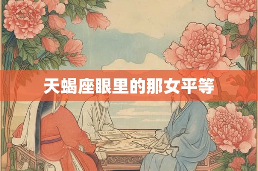 天蝎座眼里的那女平等