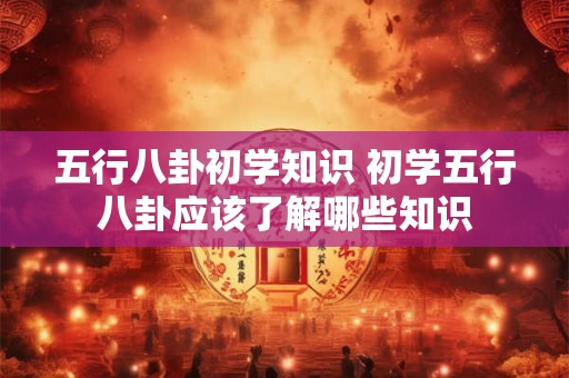 五行八卦初学知识 初学五行八卦应该了解哪些知识 五行八卦初学知识 初学五行八卦应该了解哪些知识