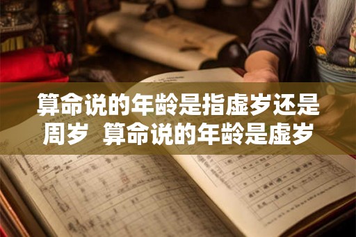 算命说的年龄是指虚岁还是周岁 算命说的年龄是虚岁吗 算命说的年龄是指虚岁还是周岁 算命说的年龄是虚岁吗