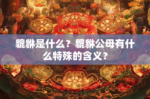 貔貅是什么？貔貅公母有什么特殊的含义？