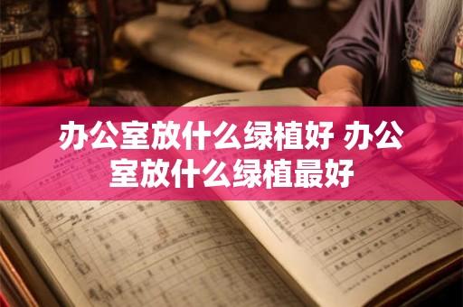 办公室放什么绿植好 办公室放什么绿植最好