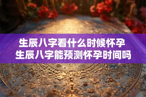 生辰八字看什么时候怀孕 生辰八字能预测怀孕时间吗