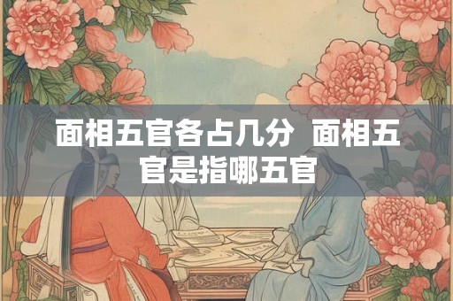 面相五官各占几分  面相五官是指哪五官