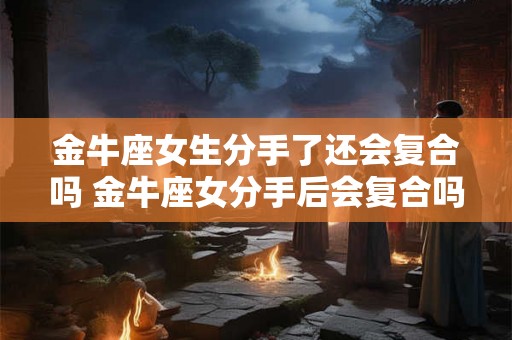 金牛座女生分手了还会复合吗 金牛座女分手后会复合吗