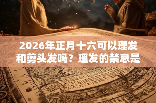 2026年正月十六可以理发和剪头发吗？理发的禁忌是什么？