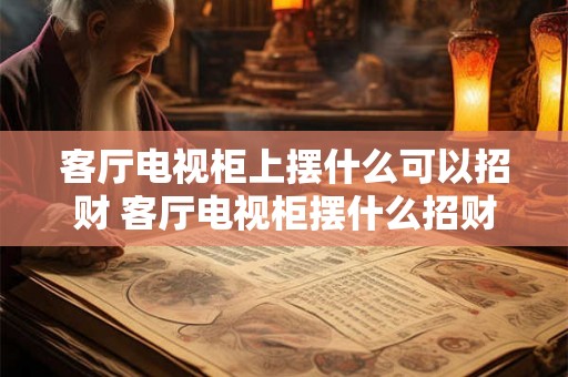客厅电视柜上摆什么可以招财 客厅电视柜摆什么招财 客厅电视柜上摆什么可以招财 客厅电视柜摆什么招财