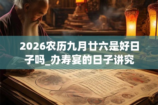 2026农历九月廿六是好日子吗_办寿宴的日子讲究 2026农历九月廿六是好日子吗_办寿宴的日子讲究