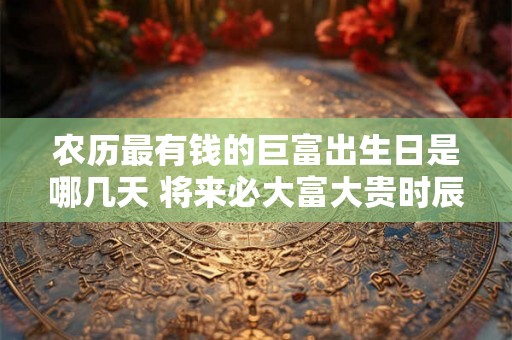 农历最有钱的巨富出生日是哪几天 将来必大富大贵时辰