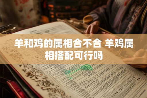 羊和鸡的属相合不合 羊鸡属相搭配可行吗