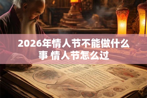 2026年情人节不能做什么事 情人节怎么过 2026年情人节不能做什么事 情人节怎么过