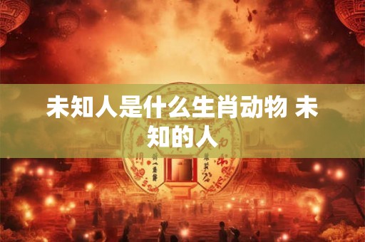 未知人是什么生肖动物 未知的人