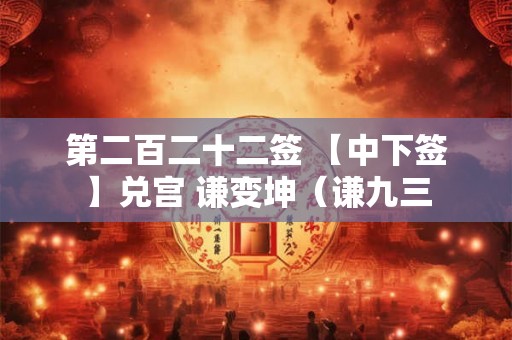 第二百二十二签 【中下签】兑宫 谦变坤（谦九三