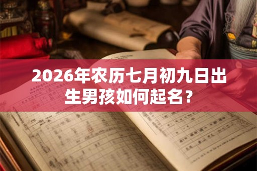 2026年农历七月初九日出生男孩如何起名? 2026年农历七月初九日出生男孩如何起名?
