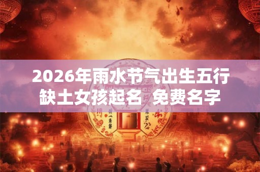 2026年雨水节气出生五行缺土女孩起名  免费名字