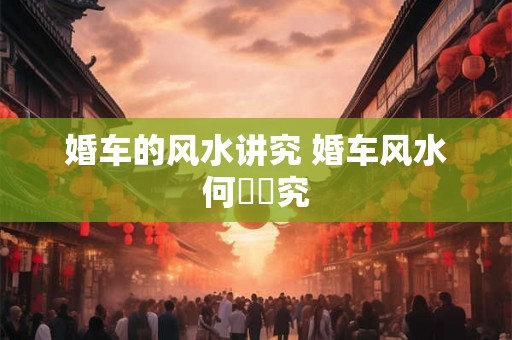 婚车的风水讲究 婚车风水何處講究