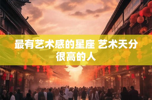 最有艺术感的星座 艺术天分很高的人