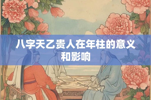 八字天乙贵人在年柱的意义和影响