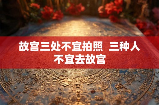 故宫三处不宜拍照  三种人不宜去故宫