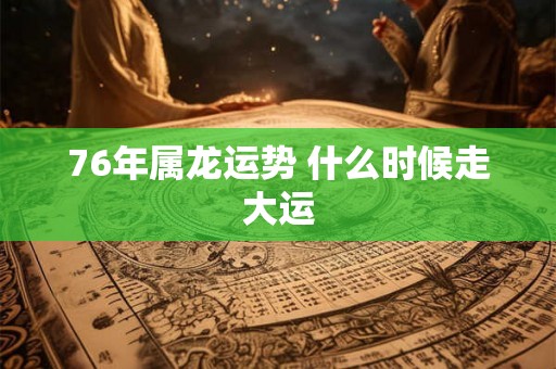 76年属龙运势 什么时候走大运