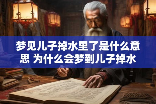 梦见儿子掉水里了是什么意思 为什么会梦到儿子掉水里