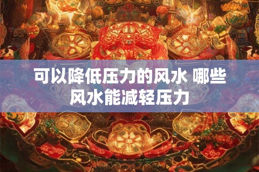 可以降低压力的风水 哪些风水能减轻压力