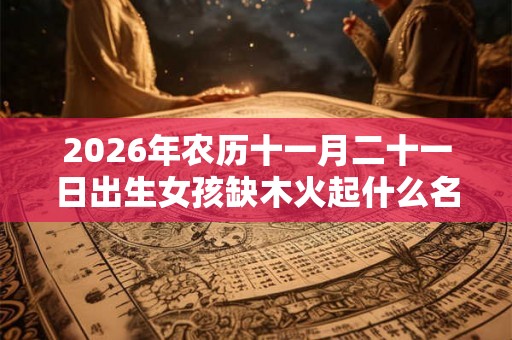 2026年农历十一月二十一日出生女孩缺木火起什么名字