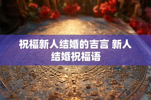 祝福新人结婚的吉言 新人结婚祝福语