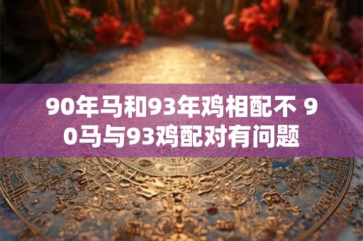 90年马和93年鸡相配不 90马与93鸡配对有问题