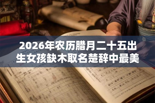 2026年农历腊月二十五出生女孩缺木取名楚辞中最美的名字！