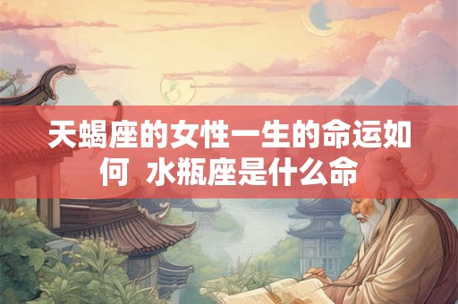 天蝎座的女性一生的命运如何  水瓶座是什么命