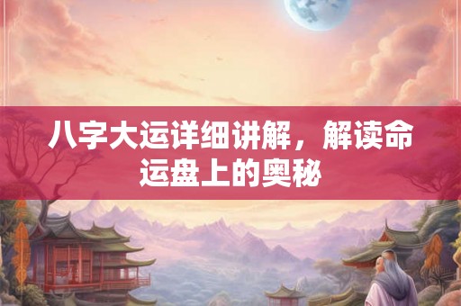 八字大运详细讲解,解读命运盘上的奥秘 八字大运详细讲解,解读命运盘上的奥秘