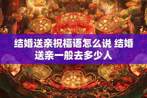 结婚送亲祝福语怎么说 结婚送亲一般去多少人