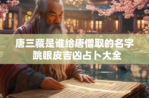 唐三藏是谁给唐僧取的名字  跳眼皮吉凶占卜大全