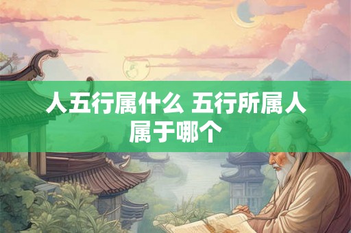人五行属什么 五行所属人属于哪个 人五行属什么 五行所属人属于哪个