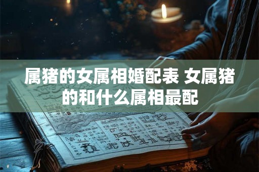 属猪的女属相婚配表 女属猪的和什么属相最配