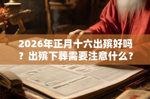 2026年正月十六出殡好吗？出殡下葬需要注意什么？