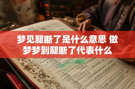 梦见腿断了是什么意思 做梦梦到腿断了代表什么