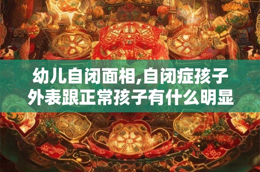 幼儿自闭面相,自闭症孩子外表跟正常孩子有什么明显区别嘛 幼儿自闭面相,自闭症孩子外表跟正常孩子有什么明显区别嘛