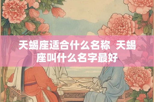 天蝎座适合什么名称  天蝎座叫什么名字最好