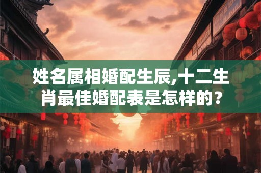 姓名属相婚配生辰,十二生肖最佳婚配表是怎样的？