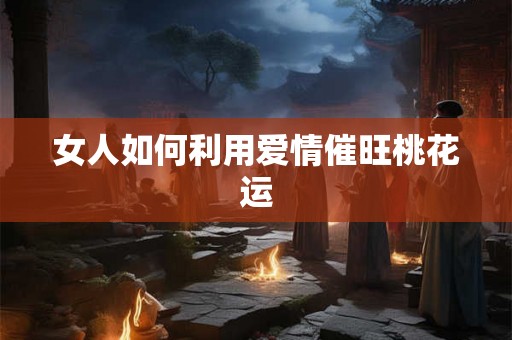女人如何利用爱情催旺桃花运