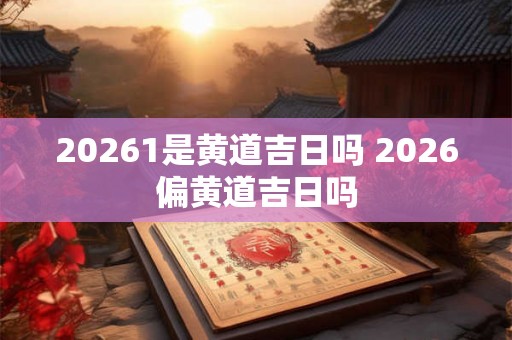 20261是黄道吉日吗 2026偏黄道吉日吗