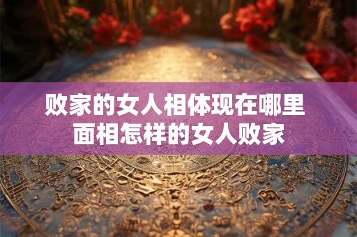 败家的女人相体现在哪里 面相怎样的女人败家 败家的女人相体现在哪里 面相怎样的女人败家