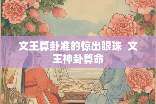 文王算卦准的惊出眼珠 文王神卦算命 文王算卦准的惊出眼珠 文王神卦算命