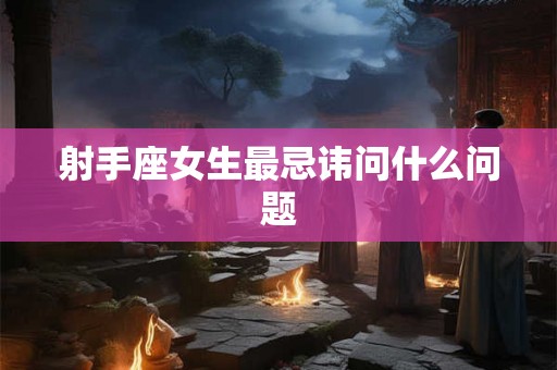 射手座女生最忌讳问什么问题