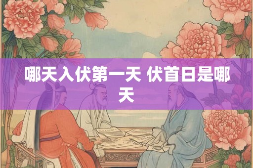 哪天入伏第一天 伏首日是哪天