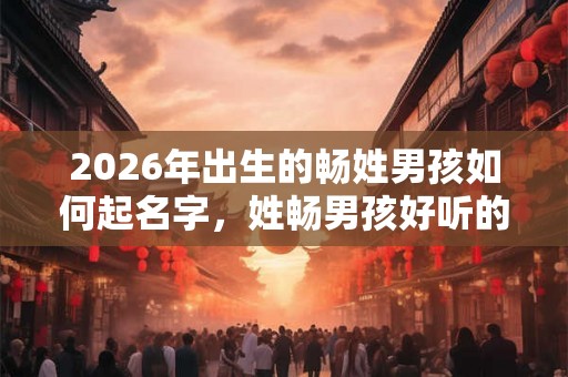 2026年出生的畅姓男孩如何起名字,姓畅男孩好听的名字 2026年出生的畅姓男孩如何起名字,姓畅男孩好听的名字