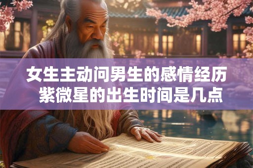 女生主动问男生的感情经历  紫微星的出生时间是几点