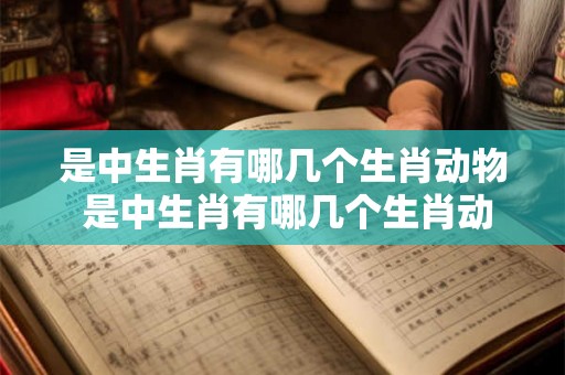 是中生肖有哪几个生肖动物 是中生肖有哪几个生肖动物图片