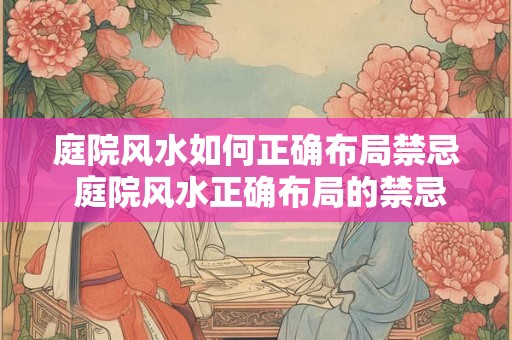 庭院风水如何正确布局禁忌 庭院风水正确布局的禁忌是什么